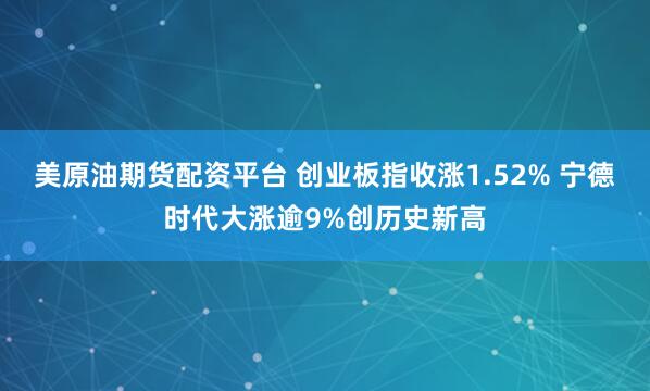 美原油期货配资平台 创业板指收涨1.52% 宁德时代大涨逾9%创历史新高