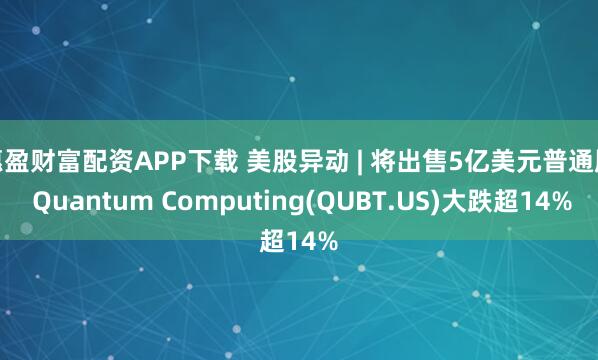 惠盈财富配资APP下载 美股异动 | 将出售5亿美元普通股 Quantum Computing(QUBT.US)大跌超14%