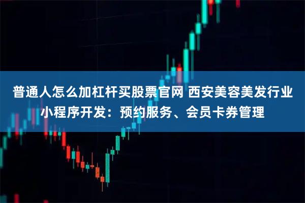 普通人怎么加杠杆买股票官网 西安美容美发行业小程序开发：预约服务、会员卡券管理