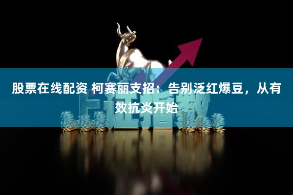股票在线配资 柯赛丽支招：告别泛红爆豆，从有效抗炎开始