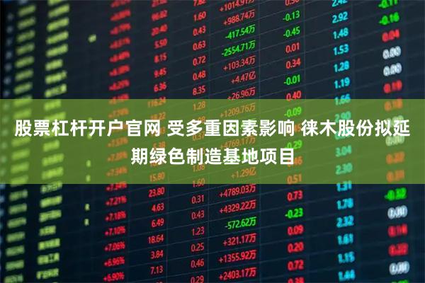 股票杠杆开户官网 受多重因素影响 徕木股份拟延期绿色制造基地项目