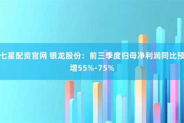 七星配资官网 银龙股份：前三季度归母净利润同比预增55%-75%