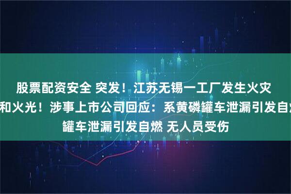 股票配资安全 突发！江苏无锡一工厂发生火灾 现场腾起白雾和火光！涉事上市公司回应：系黄磷罐车泄漏引发自燃 无人员受伤