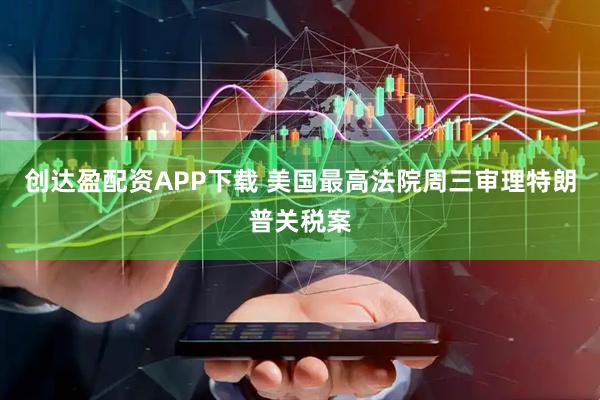 创达盈配资APP下载 美国最高法院周三审理特朗普关税案