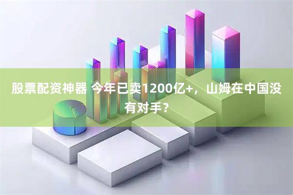 股票配资神器 今年已卖1200亿+，山姆在中国没有对手？