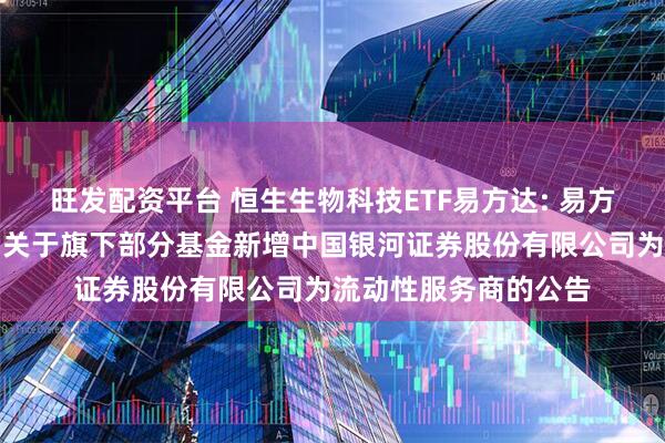 旺发配资平台 恒生生物科技ETF易方达: 易方达基金管理有限公司关于旗下部分基金新增中国银河证券股份有限公司为流动性服务商的公告