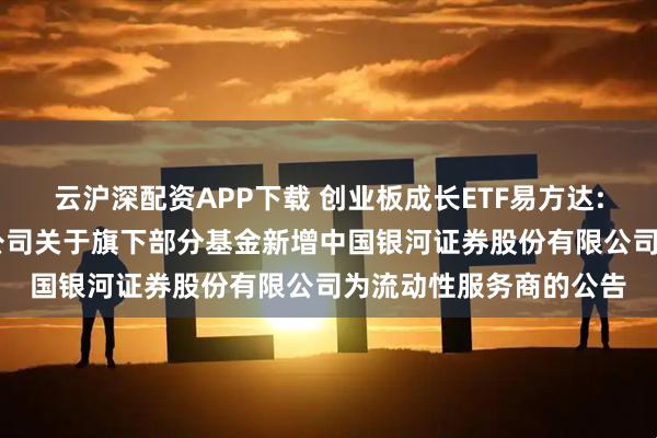 云沪深配资APP下载 创业板成长ETF易方达: 易方达基金管理有限公司关于旗下部分基金新增中国银河证券股份有限公司为流动性服务商的公告