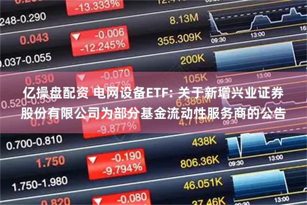 亿操盘配资 电网设备ETF: 关于新增兴业证券股份有限公司为部分基金流动性服务商的公告