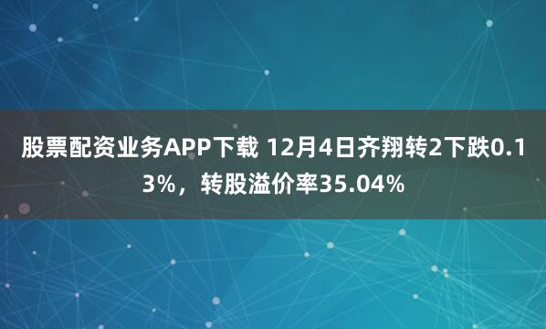 股票配资业务APP下载 12月4日齐翔转2下跌0.13%,转股溢价率35.04%