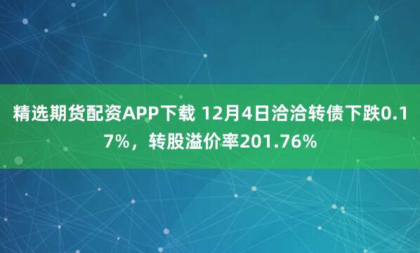 精选期货配资APP下载 12月4日洽洽转债下跌0.17%，转股溢价率201.76%