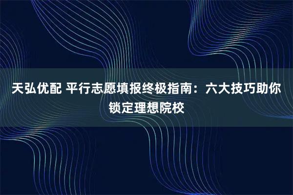 天弘优配 平行志愿填报终极指南：六大技巧助你锁定理想院校