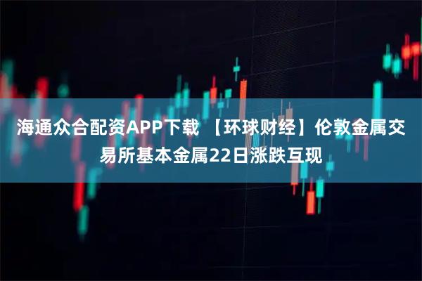 海通众合配资APP下载 【环球财经】伦敦金属交易所基本金属22日涨跌互现