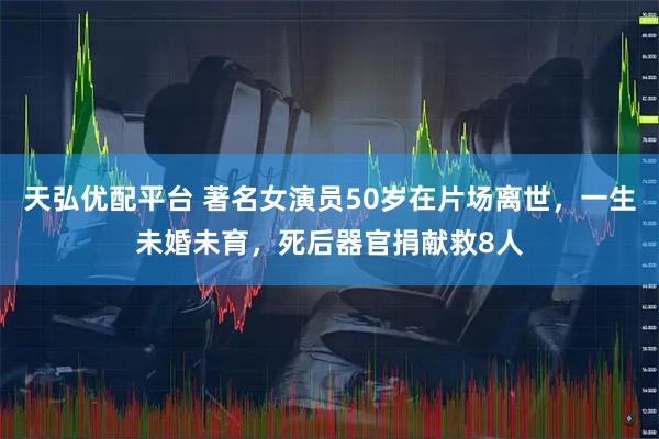 天弘优配平台 著名女演员50岁在片场离世，一生未婚未育，死后器官捐献救8人