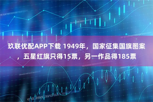 玖联优配APP下载 1949年，国家征集国旗图案，五星红旗只得15票，另一作品得185票