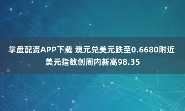 掌盘配资APP下载 澳元兑美元跌至0.6680附近 美元指数创周内新高98.35
