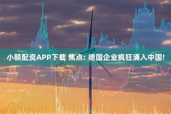 小额配资APP下载 焦点: 德国企业疯狂涌入中国!
