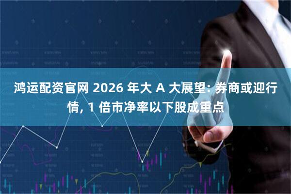 鸿运配资官网 2026 年大 A 大展望: 券商或迎行情, 1 倍市净率以下股成重点