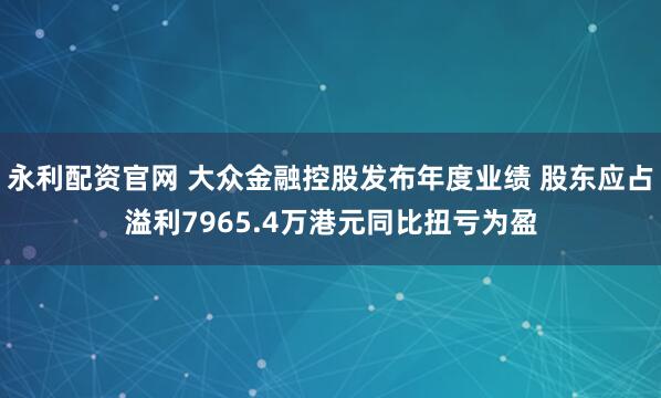 永利配资官网 大众金融控股发布年度业绩 股东应占溢利7965.4万港元同比扭亏为盈