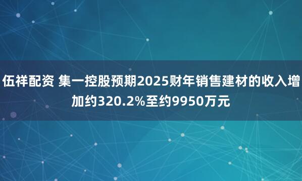 伍祥配资 集一控股预期2025财年销售建材的收入增加约320.2%至约9950万元