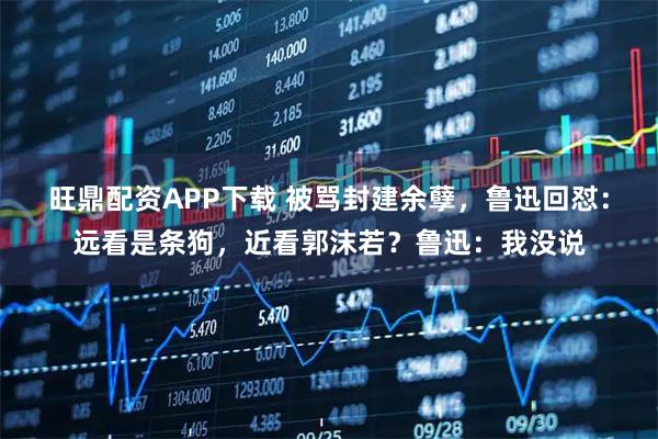 旺鼎配资APP下载 被骂封建余孽，鲁迅回怼：远看是条狗，近看郭沫若？鲁迅：我没说