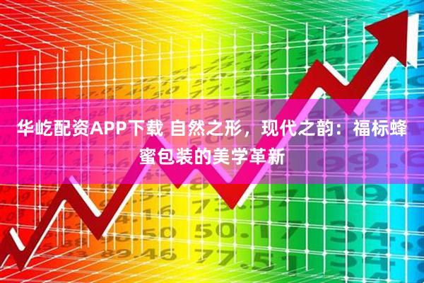 华屹配资APP下载 自然之形，现代之韵：福标蜂蜜包装的美学革新