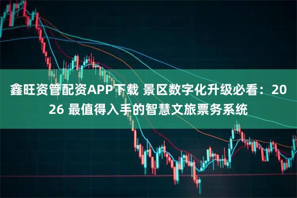 鑫旺资管配资APP下载 景区数字化升级必看：2026 最值得入手的智慧文旅票务系统