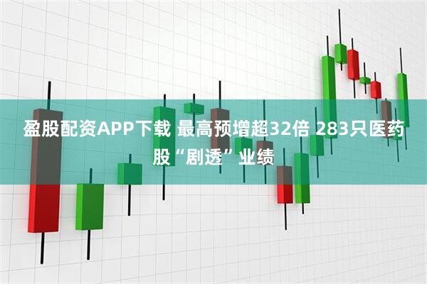 盈股配资APP下载 最高预增超32倍 283只医药股“剧透”业绩