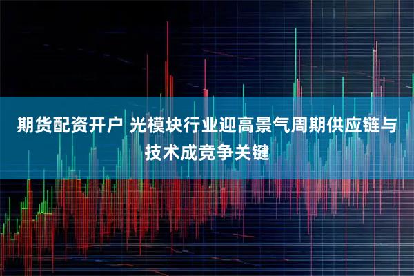 期货配资开户 光模块行业迎高景气周期供应链与技术成竞争关键