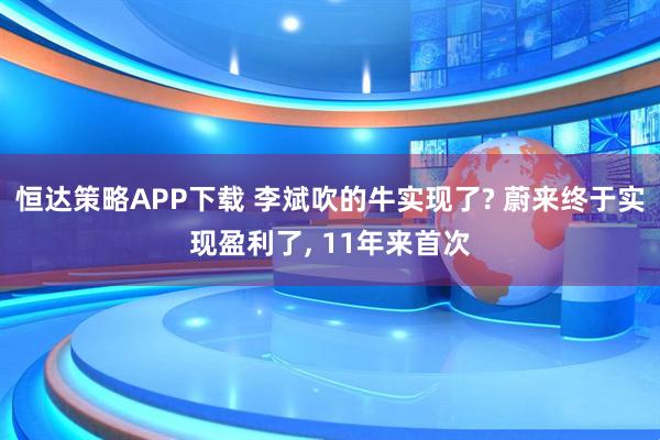 恒达策略APP下载 李斌吹的牛实现了? 蔚来终于实现盈利了, 11年来首次