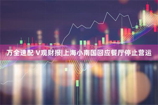 万全速配 V观财报|上海小南国回应餐厅停止营运