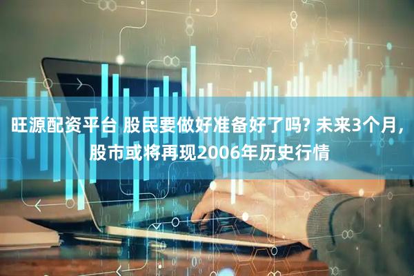 旺源配资平台 股民要做好准备好了吗? 未来3个月, 股市或将再现2006年历史行情
