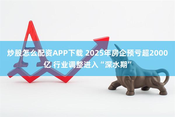 炒股怎么配资APP下载 2025年房企预亏超2000亿 行业调整进入“深水期”