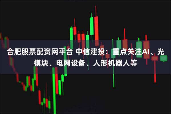 合肥股票配资网平台 中信建投：重点关注AI、光模块、电网设备、人形机器人等